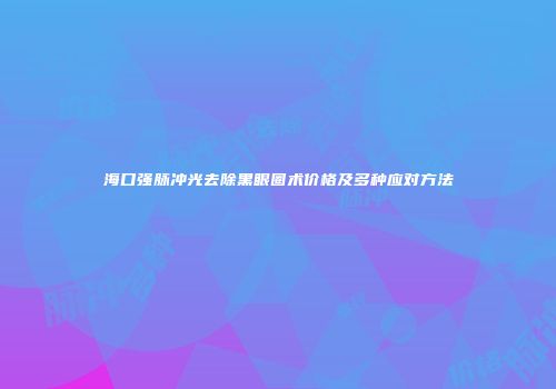 海口强脉冲光去除黑眼圈术价格及多种应对方法