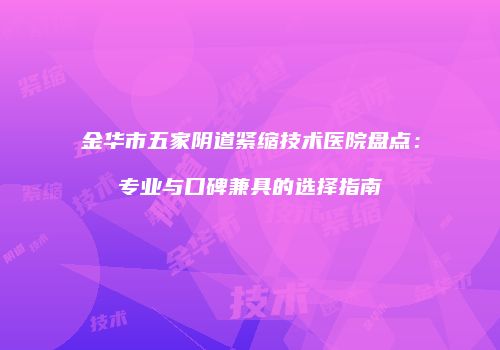 金华市五家阴道紧缩技术医院盘点：专业与口碑兼具的选择指南