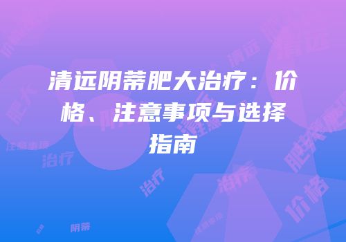 清远阴蒂肥大治疗：价格、注意事项与选择指南