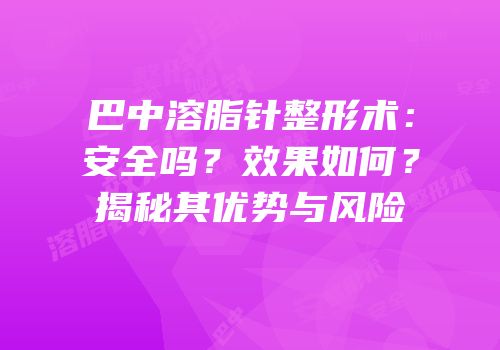 巴中溶脂针整形术：安全吗？效果如何？揭秘其优势与风险