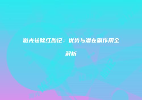 激光祛除红胎记：优势与潜在副作用全解析