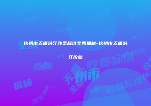 钦州市无痛洗牙收费标准全版揭秘-钦州市无痛洗牙价格