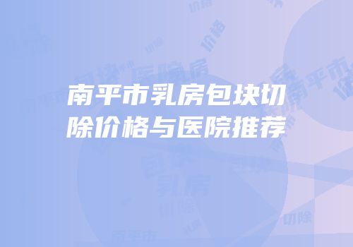 南平市乳房包块切除价格与医院推荐