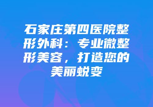 石家庄第四医院整形外科：专业微整形美容，打造您的美丽蜕变