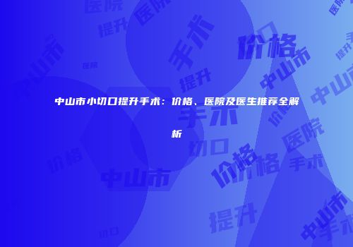 中山市小切口提升手术：价格、医院及医生推荐全解析