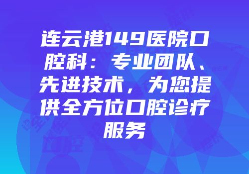 连云港149医院口腔科：专业团队、先进技术，为您提供全方位口腔诊疗服务