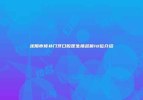 沈阳市修补门牙口腔医生排名前10位介绍