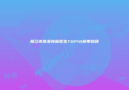 阳江市推拿按摩医生TOP10榜单揭晓