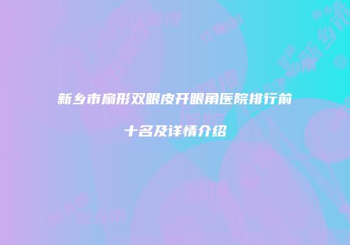 新乡市扇形双眼皮开眼角医院排行前十名及详情介绍