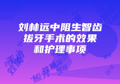 刘林远中阻生智齿拔牙手术的效果和护理事项