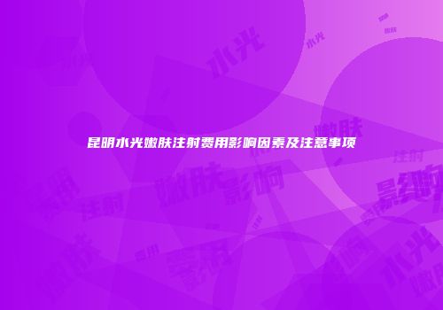 昆明水光嫩肤注射费用影响因素及注意事项