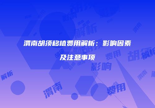 渭南胡须移植费用解析：影响因素及注意事项