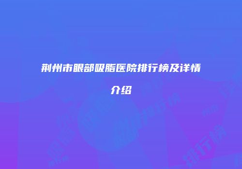 荆州市眼部吸脂医院排行榜及详情介绍