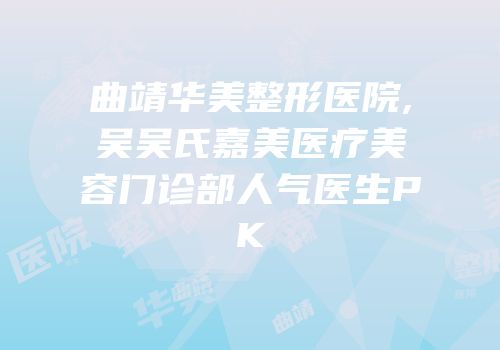 曲靖华美整形医院,吴吴氏嘉美医疗美容门诊部人气医生PK