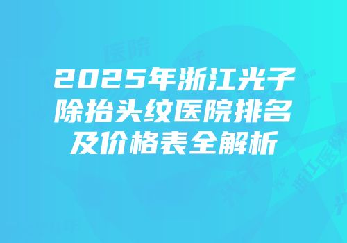 2025年浙江光子除抬头纹医院排名及价格表全解析