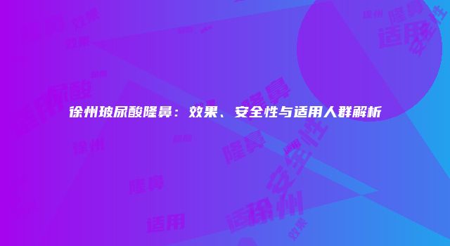 徐州玻尿酸隆鼻：效果、安全性与适用人群解析
