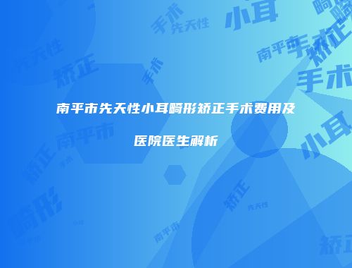 南平市先天性小耳畸形矫正手术费用及医院医生解析