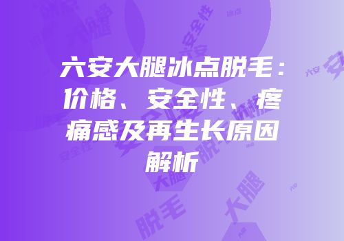 六安大腿冰点脱毛：价格、安全性、疼痛感及再生长原因解析