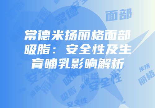 常德米扬丽格面部吸脂：安全性及生育哺乳影响解析