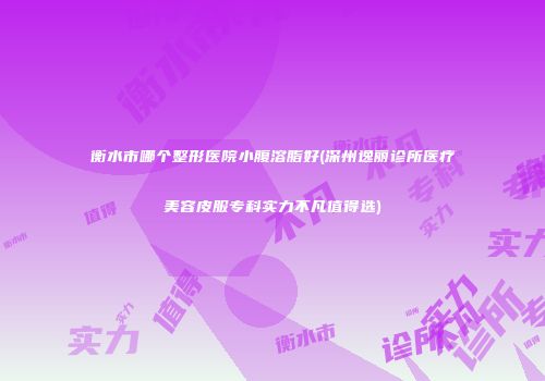 衡水市哪个整形医院小腹溶脂好(深州逸丽诊所医疗美容皮服专科实力不凡值得选)