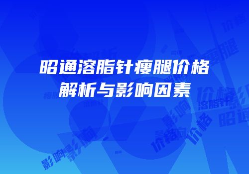 昭通溶脂针瘦腿价格解析与影响因素