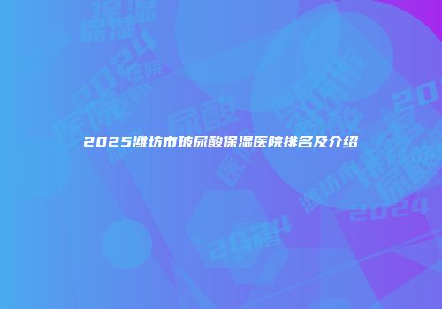 2025潍坊市玻尿酸保湿医院排名及介绍
