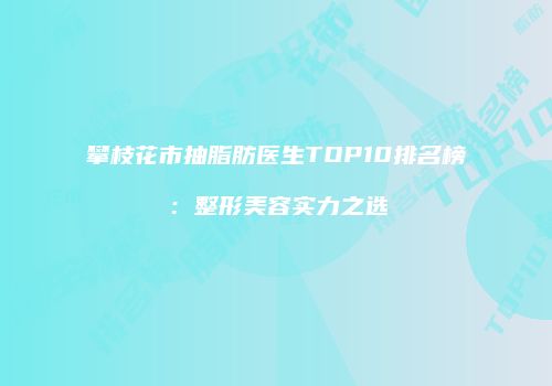 攀枝花市抽脂肪医生TOP10排名榜：整形美容实力之选
