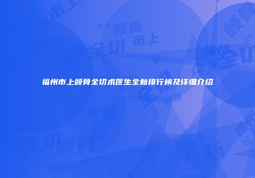 福州市上颌骨全切术医生全新排行榜及详细介绍
