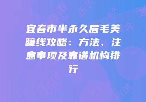 宜春市半永久眉毛美瞳线攻略：方法、注意事项及靠谱机构排行