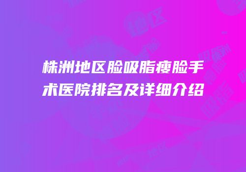 株洲地区脸吸脂瘦脸手术医院排名及详细介绍