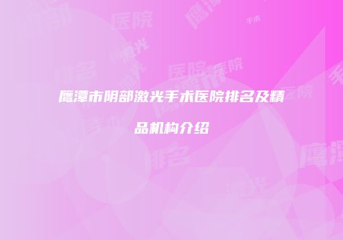 鹰潭市阴部激光手术医院排名及精品机构介绍