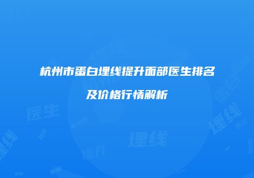 杭州市蛋白埋线提升面部医生排名及价格行情解析