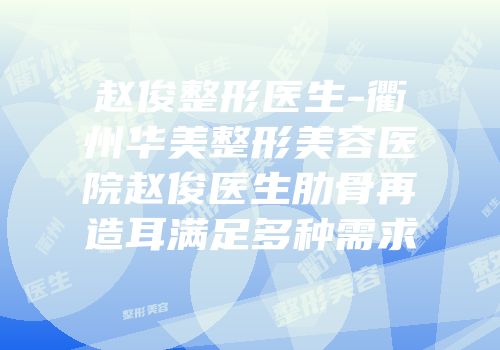 赵俊整形医生-衢州华美整形美容医院赵俊医生肋骨再造耳满足多种需求