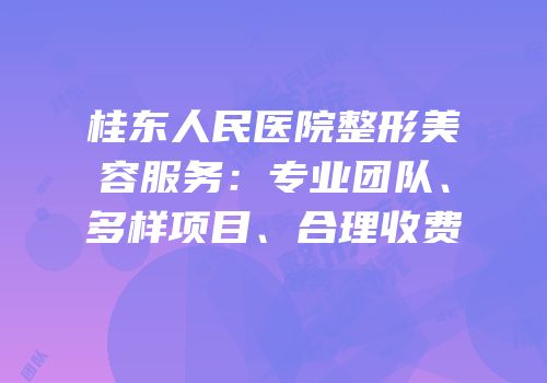 桂东人民医院整形美容服务：专业团队、多样项目、合理收费