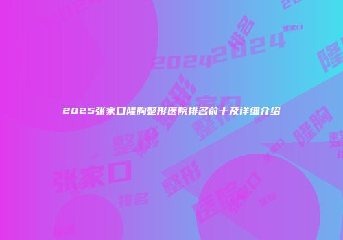 2025张家口隆胸整形医院排名前十及详细介绍