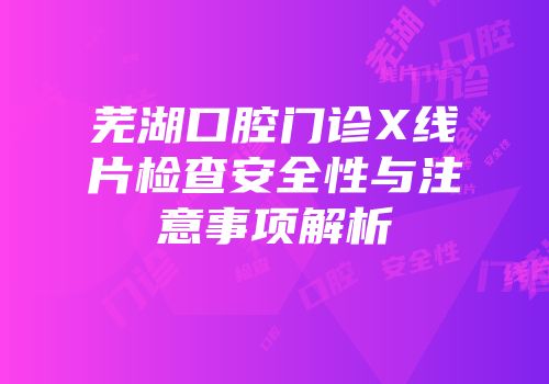 芜湖口腔门诊X线片检查安全性与注意事项解析