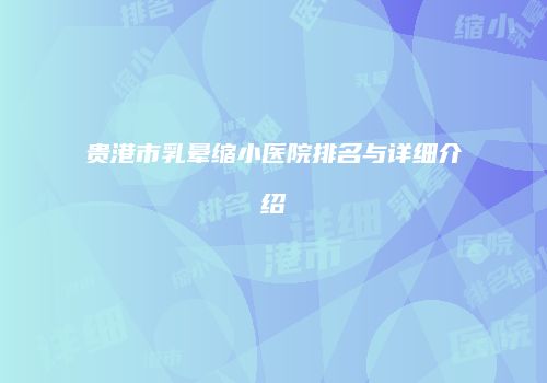 贵港市乳晕缩小医院排名与详细介绍