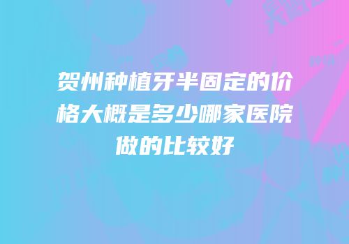 贺州种植牙半固定的价格大概是多少哪家医院做的比较好