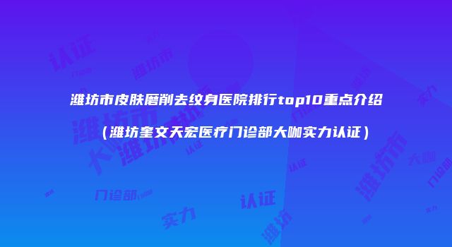 潍坊市皮肤磨削去纹身医院排行top10重点介绍（潍坊奎文天宏医疗门诊部大咖实力认证）