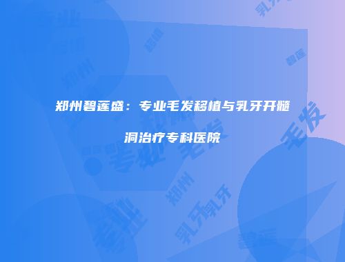 郑州碧莲盛：专业毛发移植与乳牙开髓洞治疗专科医院