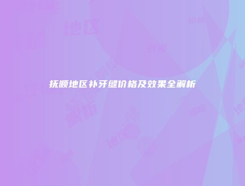 抚顺地区补牙缝价格及效果全解析