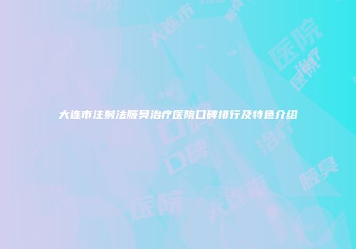 大连市注射法腋臭治疗医院口碑排行及特色介绍