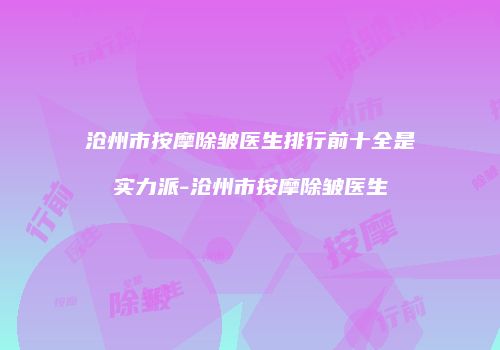 沧州市按摩除皱医生排行前十全是实力派-沧州市按摩除皱医生