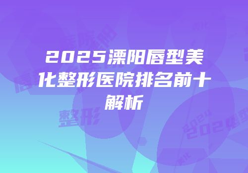 2025溧阳唇型美化整形医院排名前十解析