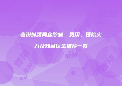 临汾射频美容除皱：费用、医院实力及知名医生推荐一览