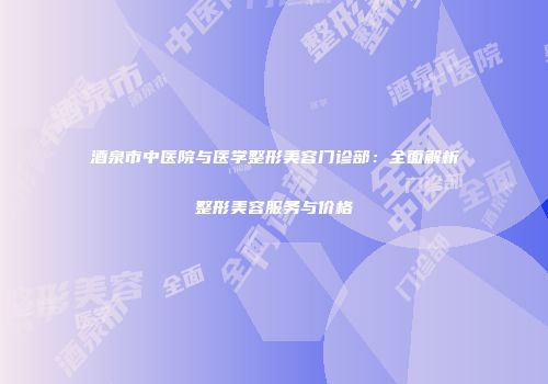 酒泉市中医院与医学整形美容门诊部：全面解析整形美容服务与价格
