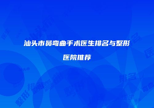 汕头市鼻弯曲手术医生排名与整形医院推荐