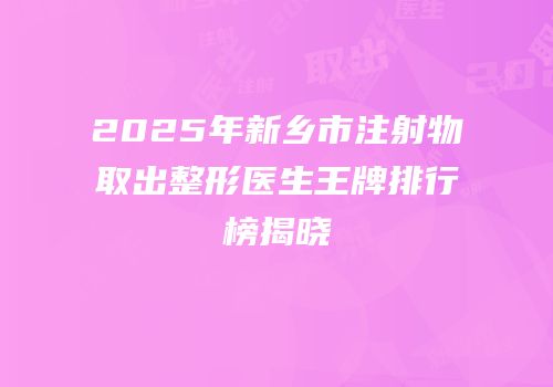 2025年新乡市注射物取出整形医生王牌排行榜揭晓