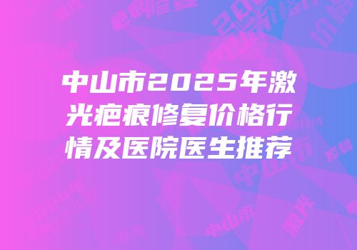 中山市2025年激光疤痕修复价格行情及医院医生推荐