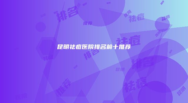 昆明祛痘医院排名前十推荐